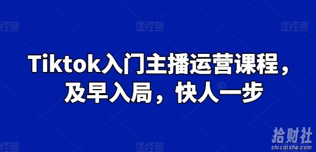 Tiktok入门主播运营课程,及早入局,快人一步