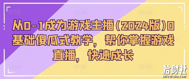 从0-1成为游戏主播(2024版)0基础傻瓜式教学,帮你掌握游戏直播,快速成长