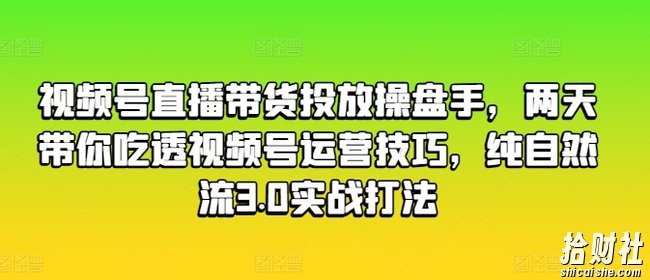 视频号直播带货投放操盘手，两天带你吃透视频号运营技巧，纯自然流3.0实战打法