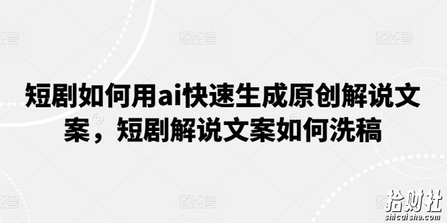 短剧如何用ai快速生成原创解说文案，短剧解说文案如何洗稿