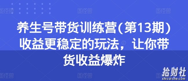 养生号带货训练营(第13期)收益更稳定的玩法,让你带货收益爆炸