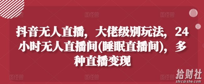 抖音无人直播，大佬级别玩法，24小时无人直播间(睡眠直播间)，多种直播变现【揭秘】