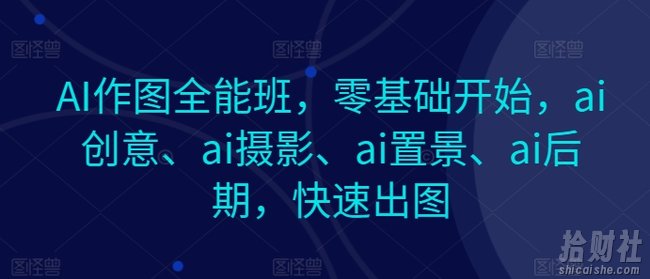 AI作图全能班，零基础开始，ai创意、ai摄影、ai置景、ai后期，快速出图