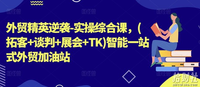 外贸精英逆袭-实操综合课,(拓客+谈判+展会+TK)智能一站式外贸加油站