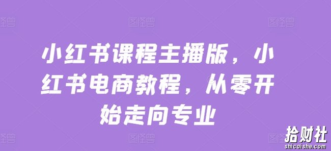 小红书课程主播版,小红书电商教程,从零开始走向专业