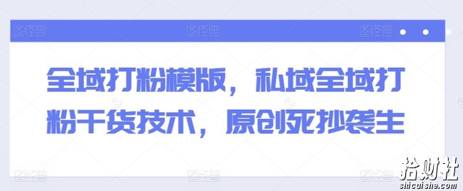 全域打粉模版，私域全域打粉干货技术，原创死抄袭生