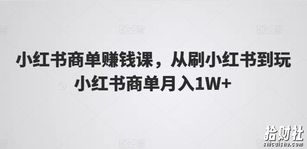小红书商单賺米课,从刷小红书到玩小红书商单月入1W+