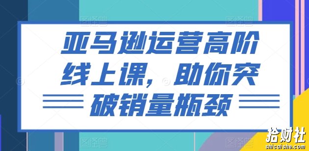亚马逊运营高阶线上课,助你突破销量瓶颈
