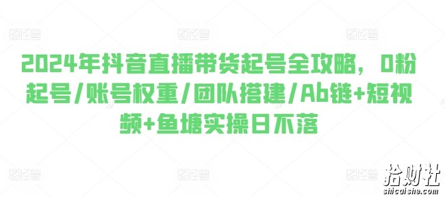 2024年抖音直播带货起号全攻略，0粉起号/账号权重/团队搭建/Ab链+短视频+鱼塘实操日不落