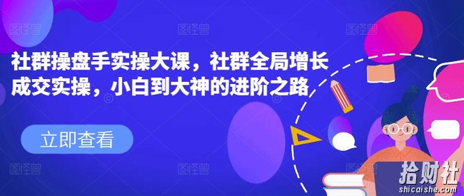 社群操盘手实操大课,社群全局增长成交实操,小白到大神的进阶之路