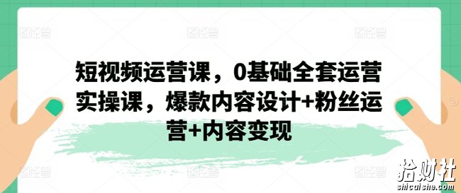 短视频运营课，0基础全套运营实操课，爆款内容设计+粉丝运营+内容变现