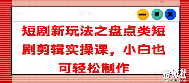 短剧新玩法之盘点类短剧剪辑实操课，小白也可轻松制作