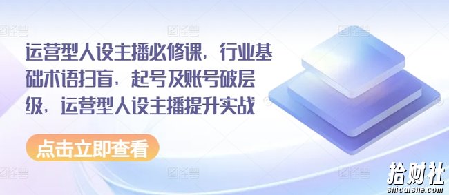 运营型人设主播必修课,行业基础术语扫盲,起号及账号破层级,运营型人设主播提升实战