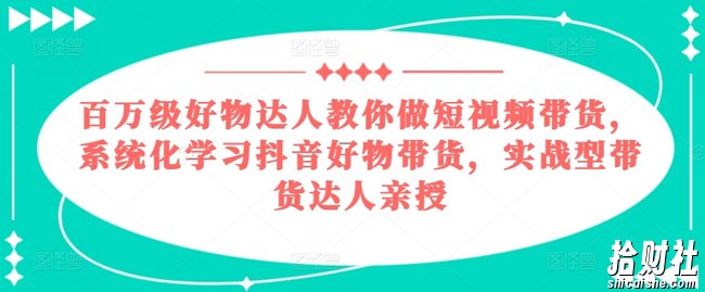 百万级好物达人教你做短视频带货,系统化学习抖音好物带货,实战型带货达人亲授