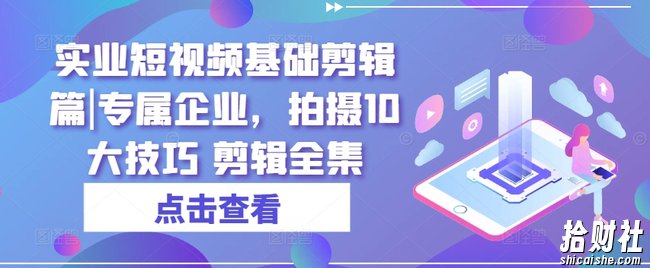 实业短视频基础剪辑篇|专属企业,拍摄10大技巧 剪辑全集