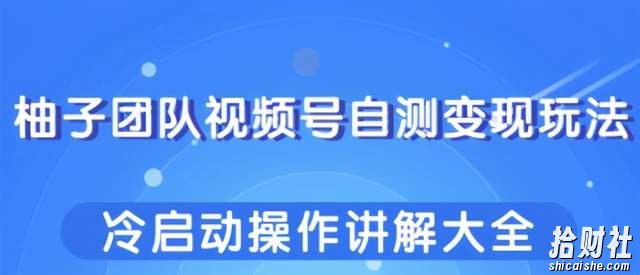 柚子团队视频号自测变现玩法,冷启动操作讲解大全!