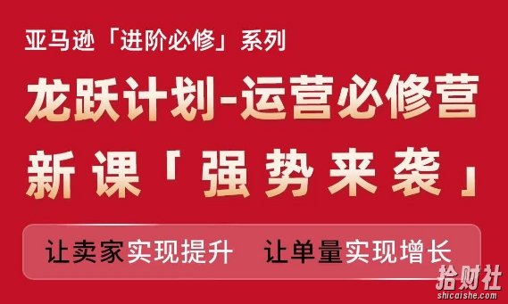 亚马逊进阶必修系列，龙跃计划-运营必修营新课，让卖家实现提升 让单量实现增长