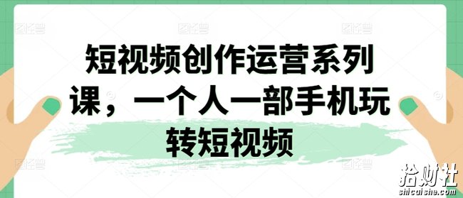 短视频创作运营系列课,一个人一部手机玩转短视频