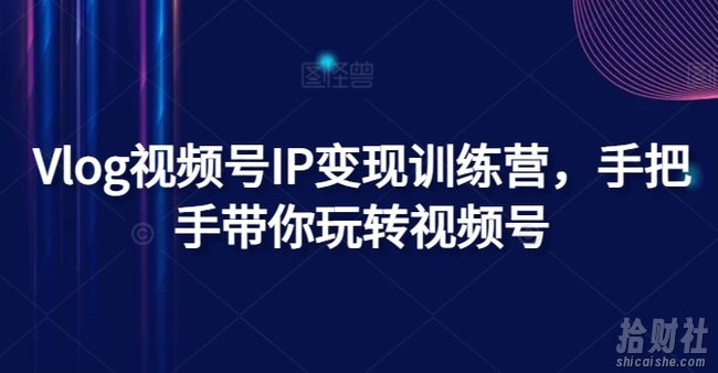 Vlog视频号IP变现训练营，手把手带你玩转视频号