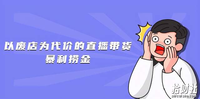 以废店为代价的直播带货暴利捞金,价值100元的东西卖9.9元的套路【仅揭秘】