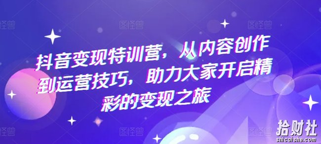 抖音变现特训营,从内容创作到运营技巧,助力大家开启精彩的变现之旅