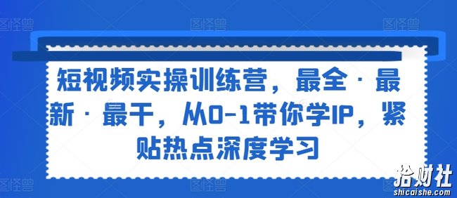 短视频实操训练营，最全·最新·最干，从0-1带你学IP，紧贴热点深度学习