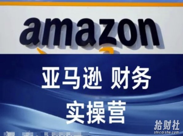 亚马逊财务核算实操营-亚马逊跨境电商教程