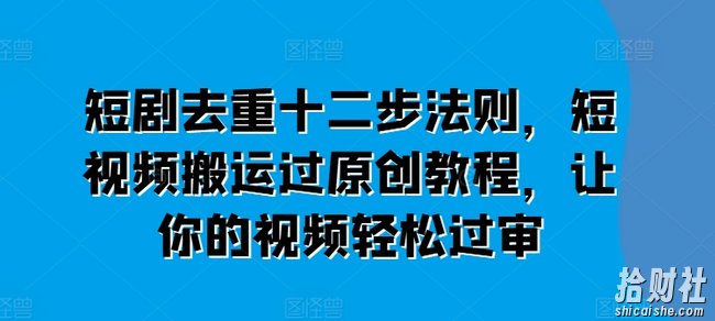 短剧去重十二步法则，短视频搬运过原创教程，让你的视频轻松过审