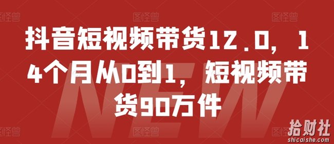 抖音短视频带货12.0，14个月从0到1，短视频带货90万件