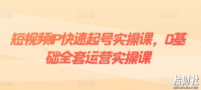 短视频IP快速起号实操课，0基础全套运营实操课，爆款内容设计+粉丝运营+内容变现