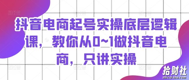 抖音电商起号实操底层逻辑课，教你从0~1做抖音电商，只讲实操