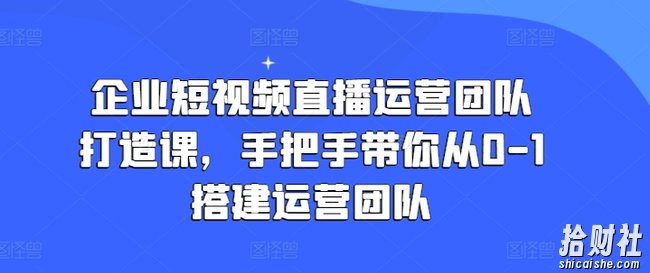 企业短视频直播运营团队打造课，手把手带你从0-1搭建运营团队