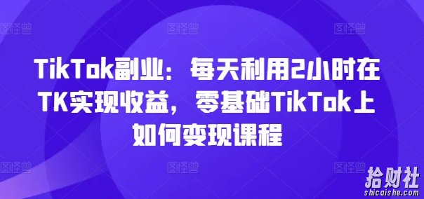 TikTok副业：每天利用2小时在TK实现收益，零基础TikTok上如何变现课程