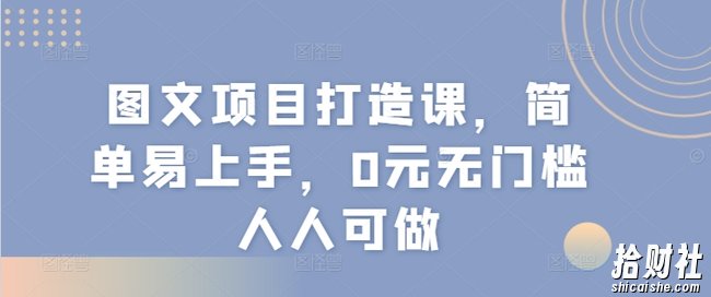图文项目打造课,简单易上手,0元无门槛人人可做