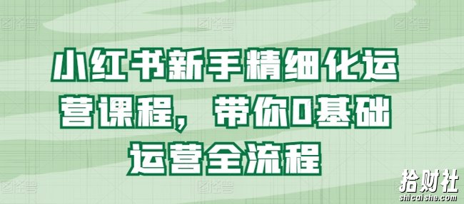小红书新手精细化运营课程,带你0基础运营全流程