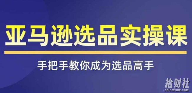 亚马逊选品实操课程,快速掌握亚马逊选品的技巧,覆盖亚马逊选品所有渠道