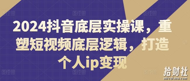 2024抖音底层实操课,重塑短视频底层逻辑,打造个人ip变现