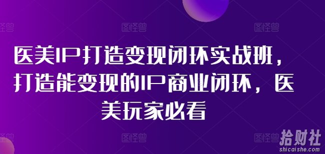 医美IP打造变现闭环实战班，打造能变现的IP商业闭环，医美玩家必看!