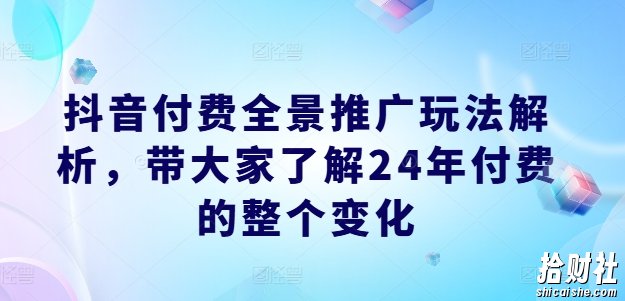 抖音付费全景推广玩法解析,带大家了解24年付费的整个变化