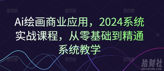 Ai绘画商业应用，2024系统实战课程，从零基础到精通系统教学
