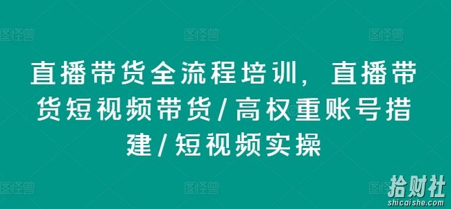 直播带货全流程培训,直播带货短视频带货/高权重账号措建/短视频实操