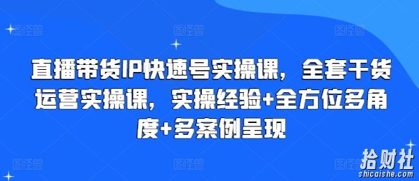 直播带货IP快速号实操课,全套干货运营实操课,实操经验+全方位多角度+多案例呈现