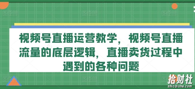 视频号直播运营教学,视频号直播流量的底层逻辑,直播卖货过程中遇到的各种问题