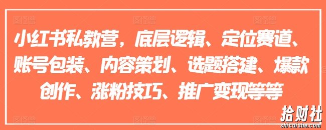 小红书私教营,底层逻辑、定位赛道、账号包装、内容策划、选题搭建、爆款创作、涨粉技巧、推广变现等等