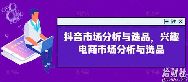 抖音市场分析与选品，兴趣电商市场分析与选品