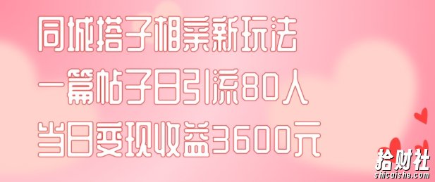 同城搭子相亲新玩法一篇帖子引流80人当日变现3600元(项目教程+实操教程)【揭秘】