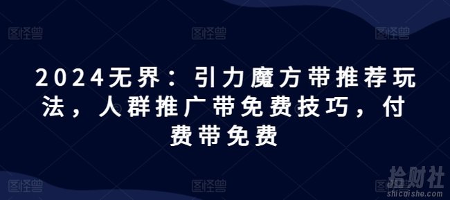 2024无界：引力魔方带推荐玩法，人群推广带免费技巧，付费带免费