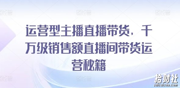 运营型主播直播带货,千万级销售额直播间带货运营秘籍
