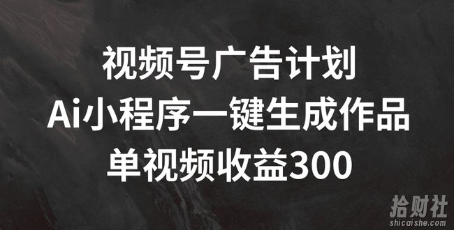 视频号广告计划,AI小程序一键生成作品, 单视频收益300+【揭秘】