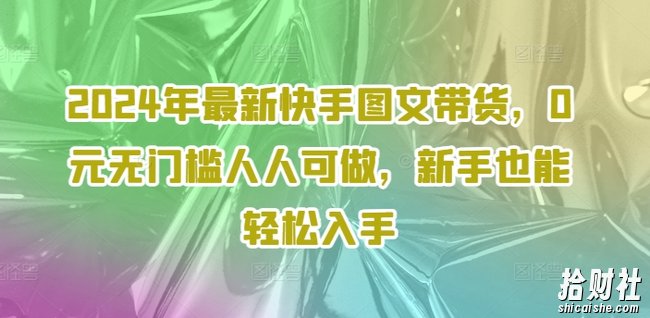 2024年最新快手图文带货,0元无门槛人人可做,新手也能轻松入手